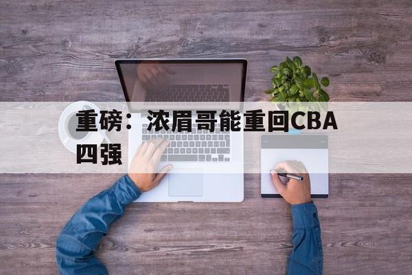 重磅：浓眉哥能重回CBA四强(重磅浓眉哥能重回cba四强吗)